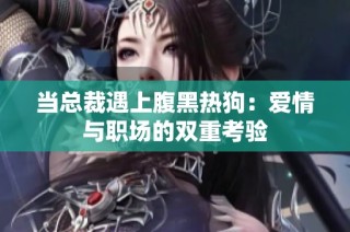 当总裁遇上腹黑热狗：爱情与职场的双重考验