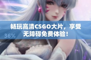 畅玩高清CSGO大片，享受无障碍免费体验！