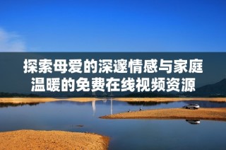 探索母爱的深邃情感与家庭温暖的免费在线视频资源