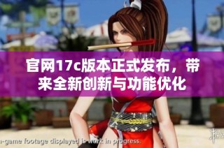 官网17c版本正式发布，带来全新创新与功能优化