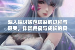 深入探讨嫩苞破裂的过程与感受，伴随疼痛与成长的真实体验分享