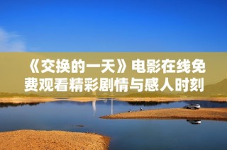 《交换的一天》电影在线免费观看精彩剧情与感人时刻全解读