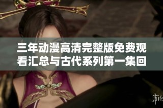 三年动漫高清完整版免费观看汇总与古代系列第一集回顾