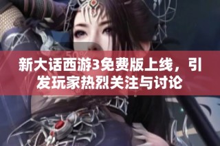 新大话西游3免费版上线，引发玩家热烈关注与讨论