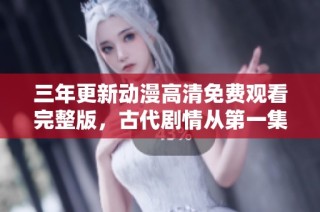 三年更新动漫高清免费观看完整版，古代剧情从第一集起航