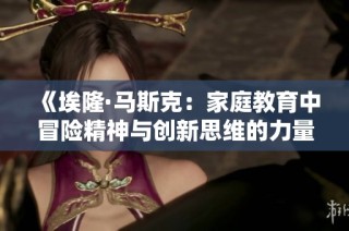 《埃隆·马斯克：家庭教育中冒险精神与创新思维的力量与影响》