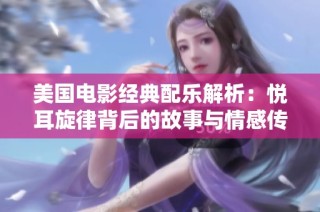 美国电影经典配乐解析：悦耳旋律背后的故事与情感传递