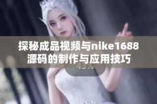 探秘成品视频与nike1688源码的制作与应用技巧