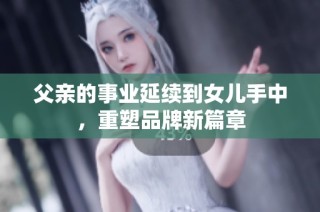 父亲的事业延续到女儿手中，重塑品牌新篇章