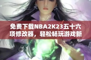 免费下载NBA2K23五十六项修改器，轻松畅玩游戏新体验