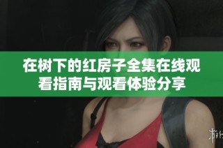 在树下的红房子全集在线观看指南与观看体验分享