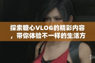 探索糖心VLOG的精彩内容，带你体验不一样的生活方式