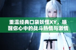 重温经典口袋妖怪XY，唤醒你心中的战斗热情与激情冒险