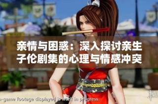 亲情与困惑：深入探讨亲生子伦剧集的心理与情感冲突