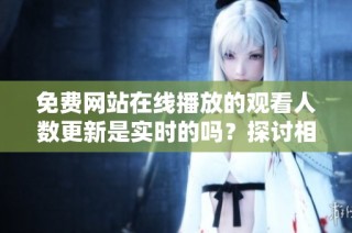 免费网站在线播放的观看人数更新是实时的吗？探讨相关内容与机制