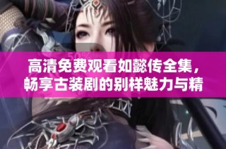 高清免费观看如懿传全集，畅享古装剧的别样魅力与精彩剧情