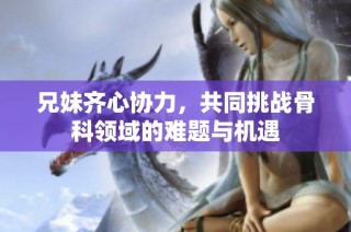 兄妹齐心协力，共同挑战骨科领域的难题与机遇