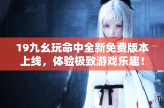 19九幺玩命中全新免费版本上线，体验极致游戏乐趣！