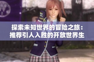 探索未知世界的冒险之旅：推荐引人入胜的开放世界生存类手游合集