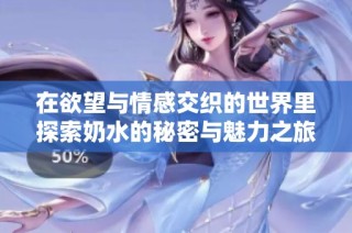 在欲望与情感交织的世界里探索奶水的秘密与魅力之旅