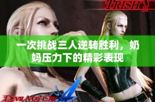 一次挑战三人逆转胜利，奶妈压力下的精彩表现