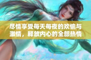 尽情享受每天每夜的欢愉与激情，释放内心的全部热情与欢乐