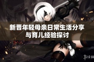 新晋年轻母亲日常生活分享与育儿经验探讨