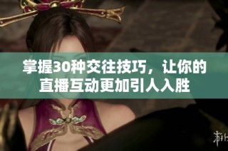 掌握30种交往技巧，让你的直播互动更加引人入胜