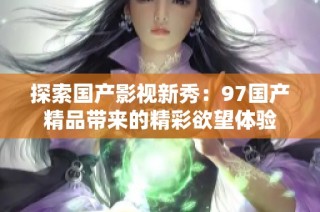 探索国产影视新秀：97国产精品带来的精彩欲望体验