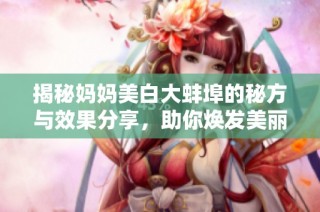 揭秘妈妈美白大蚌埠的秘方与效果分享，助你焕发美丽肌肤