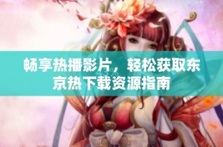 畅享热播影片，轻松获取东京热下载资源指南