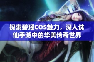 探索碧瑶COS魅力，深入诛仙手游中的华美传奇世界