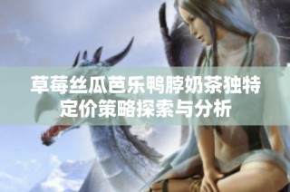 草莓丝瓜芭乐鸭脖奶茶独特定价策略探索与分析