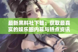 最新黑料社下载：获取最真实的娱乐圈内幕与热点资讯