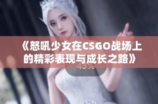 《怒吼少女在CSGO战场上的精彩表现与成长之路》