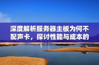 深度解析服务器主板为何不配声卡，探讨性能与成本的平衡策略