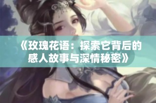 《玫瑰花语：探索它背后的感人故事与深情秘密》