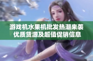 游戏机水果机批发热潮来袭 优质货源及超值促销信息一网打尽
