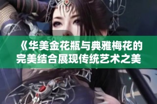 《华美金花瓶与典雅梅花的完美结合展现传统艺术之美》