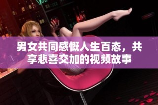 男女共同感慨人生百态，共享悲喜交加的视频故事