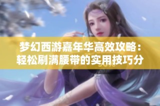 梦幻西游嘉年华高效攻略：轻松刷满腰带的实用技巧分享
