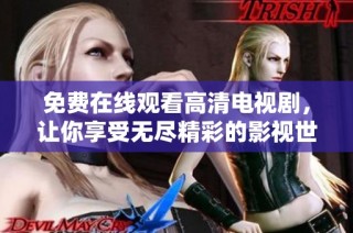 免费在线观看高清电视剧，让你享受无尽精彩的影视世界