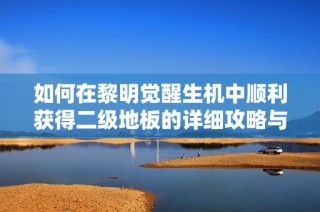 如何在黎明觉醒生机中顺利获得二级地板的详细攻略与技巧分享