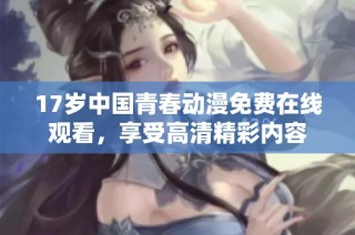 17岁中国青春动漫免费在线观看，享受高清精彩内容