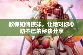 教你如何撩妹，让她对你心动不已的秘诀分享