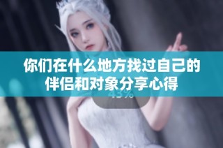 你们在什么地方找过自己的伴侣和对象分享心得