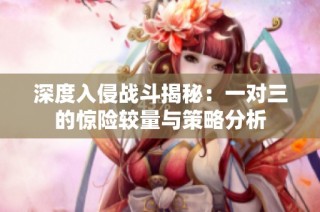 深度入侵战斗揭秘：一对三的惊险较量与策略分析
