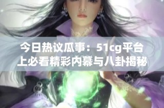 今日热议瓜事：51cg平台上必看精彩内幕与八卦揭秘