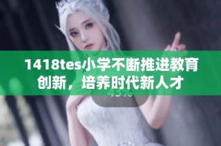 1418tes小学不断推进教育创新，培养时代新人才