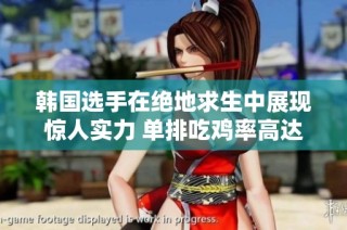 韩国选手在绝地求生中展现惊人实力 单排吃鸡率高达59%引发业界震动